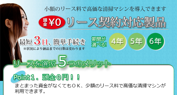 頭金０円！まとまった資金がなくてもＯＫ、少額のリース料で高価な清掃マシンが利用できます。最短３日、かんたん手続き！