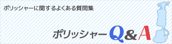 ポリッシャーQ&A ポリッシャーに関するよくある質問集