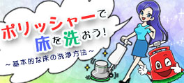 ポリッシャーで床を洗おう！ ＜ 基本的な床の洗浄方法 ＞