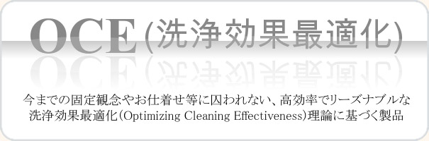 今までの固定観念やお仕着せ等に囚われない、高効率・低コストで最適な Optimizing Cleaning Effectiveness (洗浄効果最適化)理論に基づく製品